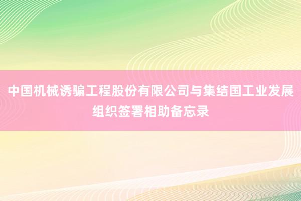 中国机械诱骗工程股份有限公司与集结国工业发展组织签署相助备忘录