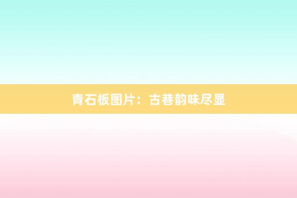 青石板图片：古巷韵味尽显