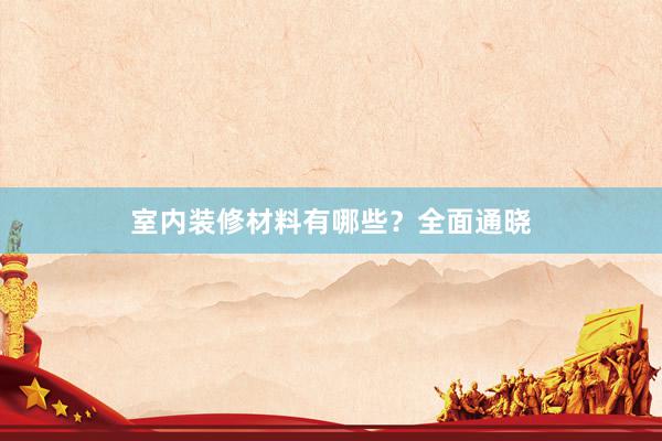 室内装修材料有哪些？全面通晓